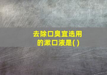 去除口臭宜选用的漱口液是( )